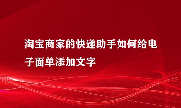 淘宝商家的快递助手如何给电子面单添加文字