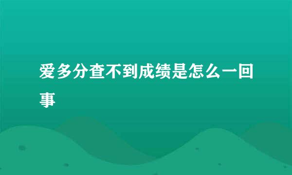 爱多分查不到成绩是怎么一回事