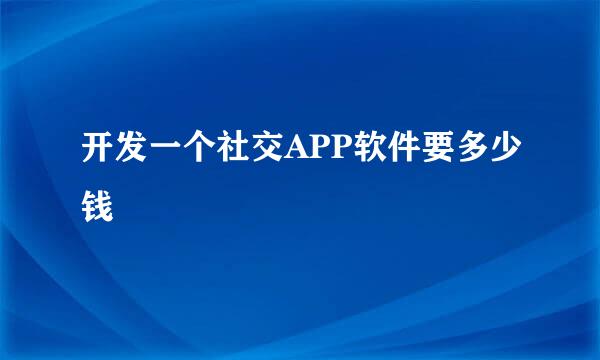 开发一个社交APP软件要多少钱