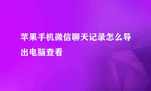 苹果手机微信聊天记录怎么导出电脑查看