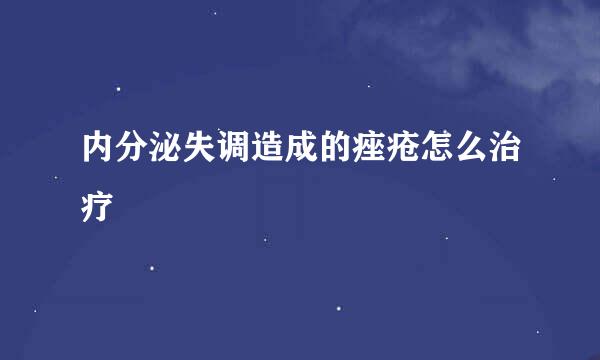 内分泌失调造成的痤疮怎么治疗