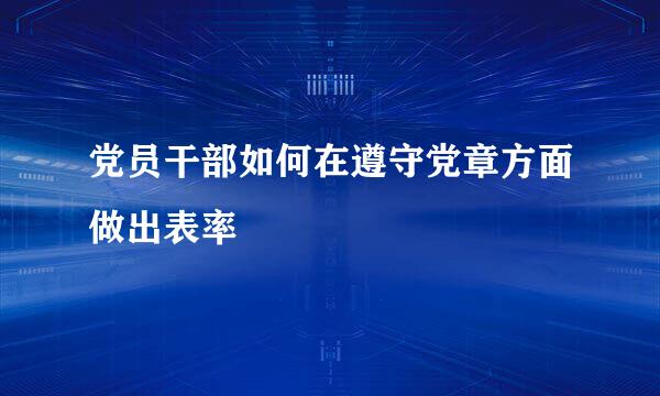 党员干部如何在遵守党章方面做出表率