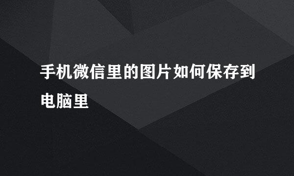 手机微信里的图片如何保存到电脑里