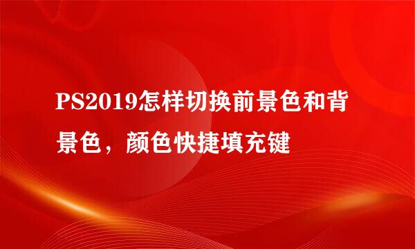 PS2019怎样切换前景色和背景色，颜色快捷填充键