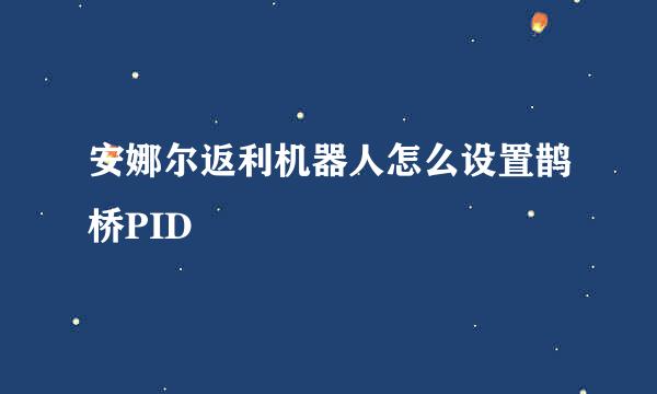安娜尔返利机器人怎么设置鹊桥PID