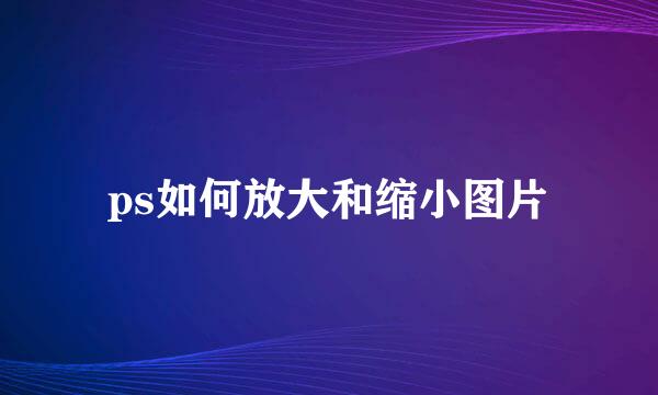 ps如何放大和缩小图片