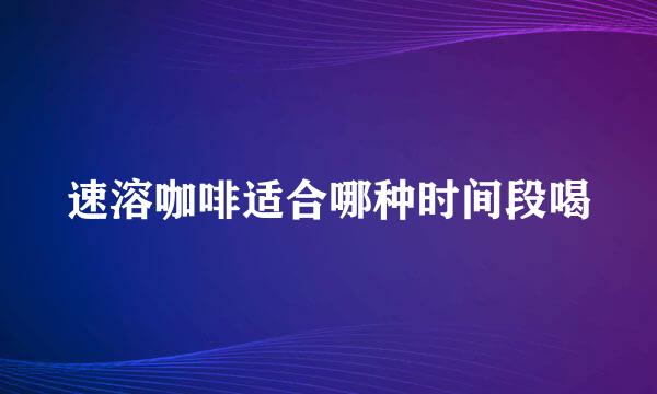 速溶咖啡适合哪种时间段喝