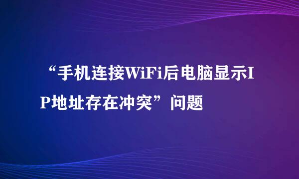 “手机连接WiFi后电脑显示IP地址存在冲突”问题