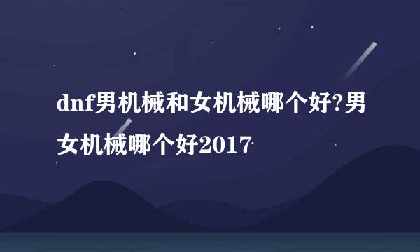 dnf男机械和女机械哪个好?男女机械哪个好2017