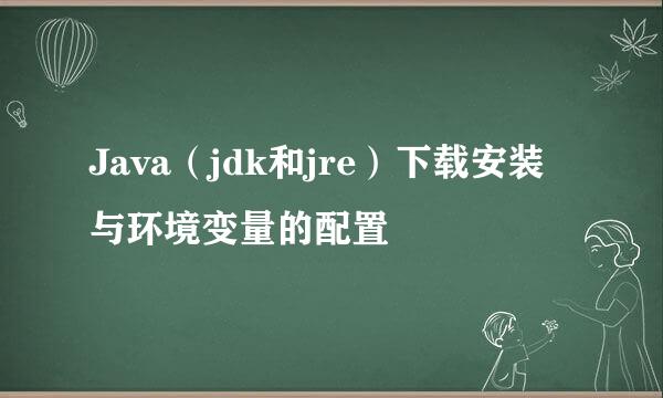 Java（jdk和jre）下载安装与环境变量的配置