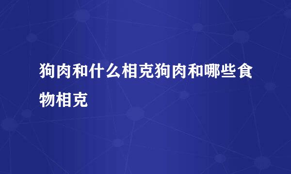 狗肉和什么相克狗肉和哪些食物相克