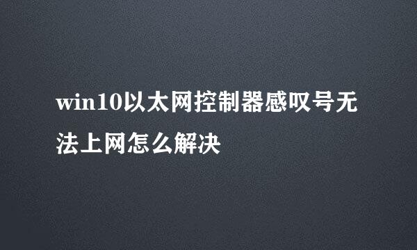 win10以太网控制器感叹号无法上网怎么解决