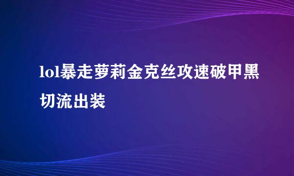 lol暴走萝莉金克丝攻速破甲黑切流出装