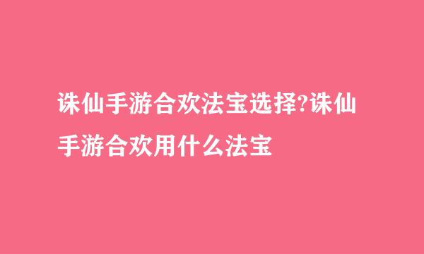 诛仙手游合欢法宝选择?诛仙手游合欢用什么法宝