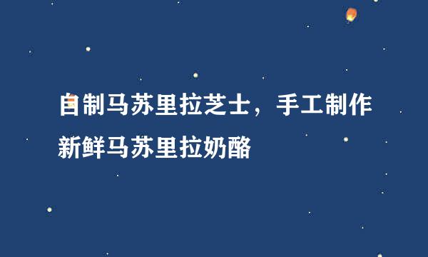 自制马苏里拉芝士，手工制作新鲜马苏里拉奶酪