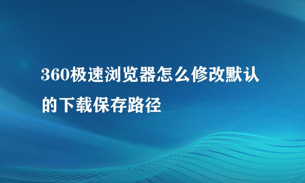 360极速浏览器怎么修改默认的下载保存路径