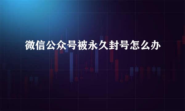 微信公众号被永久封号怎么办