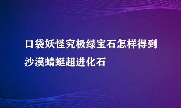 口袋妖怪究极绿宝石怎样得到沙漠蜻蜓超进化石