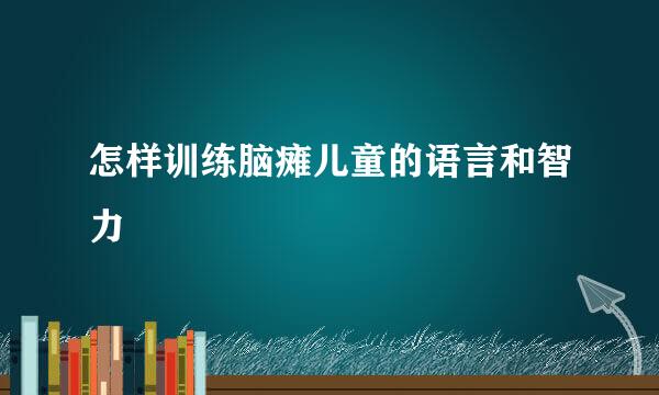 怎样训练脑瘫儿童的语言和智力