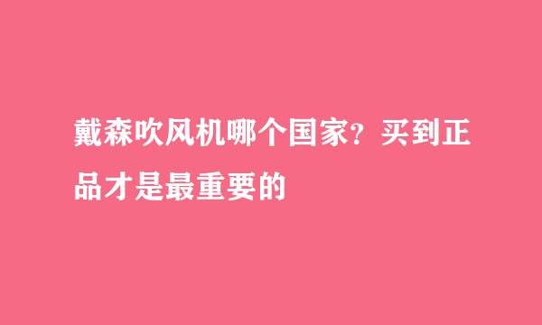戴森吹风机哪个国家？买到正品才是最重要的
