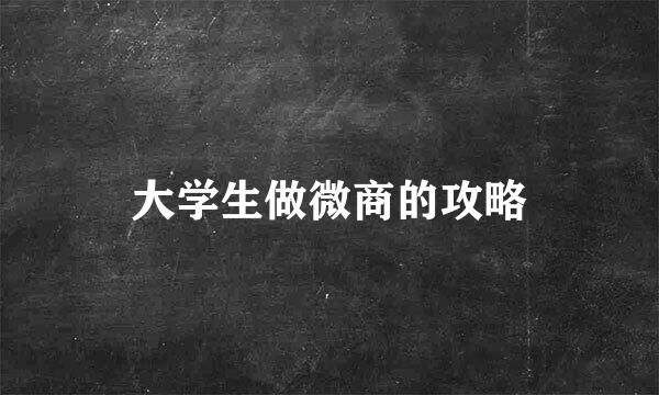大学生做微商的攻略