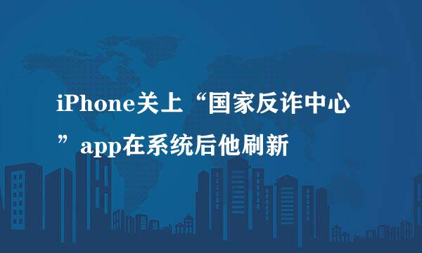 iPhone关上“国家反诈中心”app在系统后他刷新