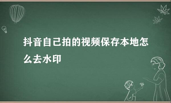 抖音自己拍的视频保存本地怎么去水印