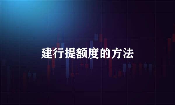 建行提额度的方法