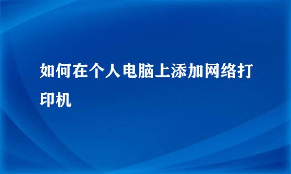 如何在个人电脑上添加网络打印机