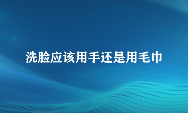 洗脸应该用手还是用毛巾
