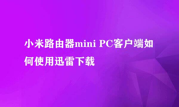 小米路由器mini PC客户端如何使用迅雷下载