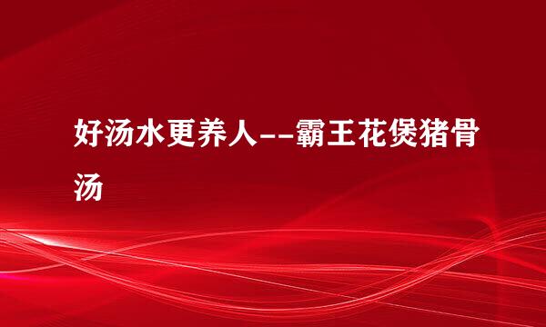 好汤水更养人--霸王花煲猪骨汤