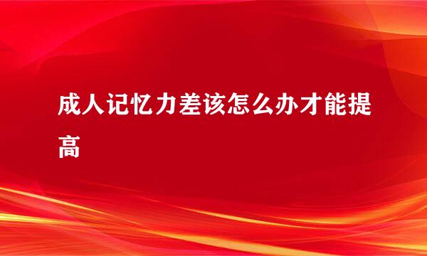 成人记忆力差该怎么办才能提高