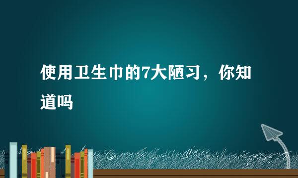 使用卫生巾的7大陋习，你知道吗