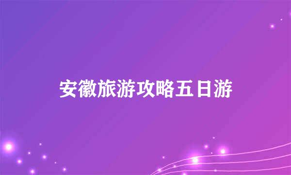 安徽旅游攻略五日游