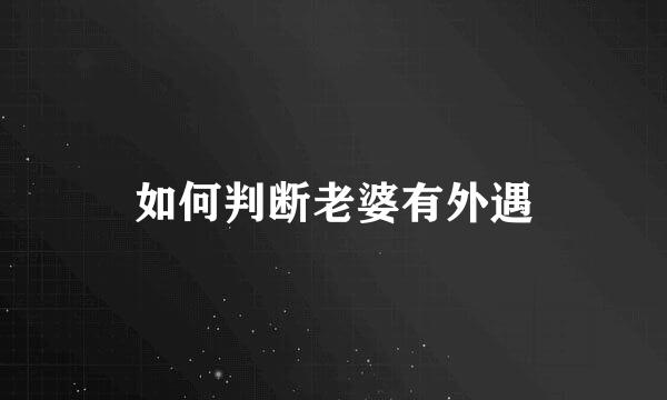 如何判断老婆有外遇