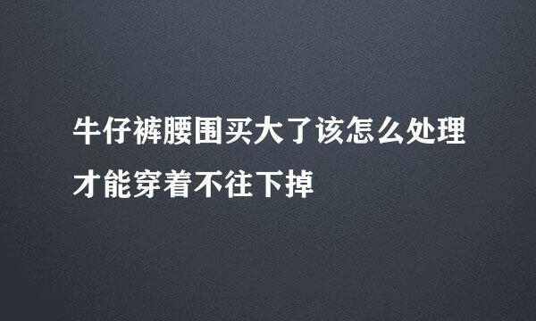 牛仔裤腰围买大了该怎么处理才能穿着不往下掉