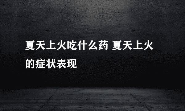 夏天上火吃什么药 夏天上火的症状表现