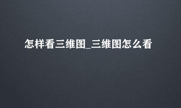 怎样看三维图_三维图怎么看