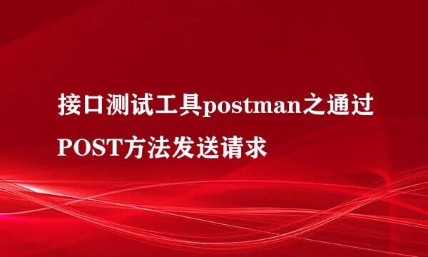 接口测试工具postman之通过POST方法发送请求