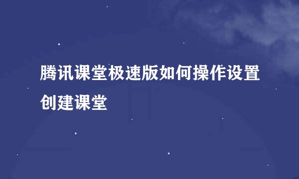 腾讯课堂极速版如何操作设置创建课堂