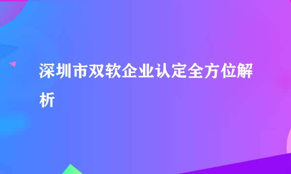 深圳市双软企业认定全方位解析