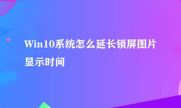Win10系统怎么延长锁屏图片显示时间