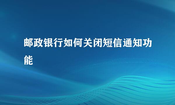 邮政银行如何关闭短信通知功能