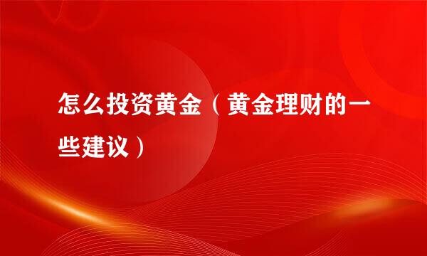 怎么投资黄金（黄金理财的一些建议）