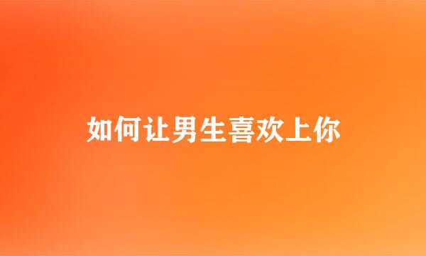 如何让男生喜欢上你