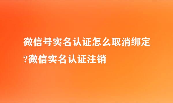 微信号实名认证怎么取消绑定?微信实名认证注销