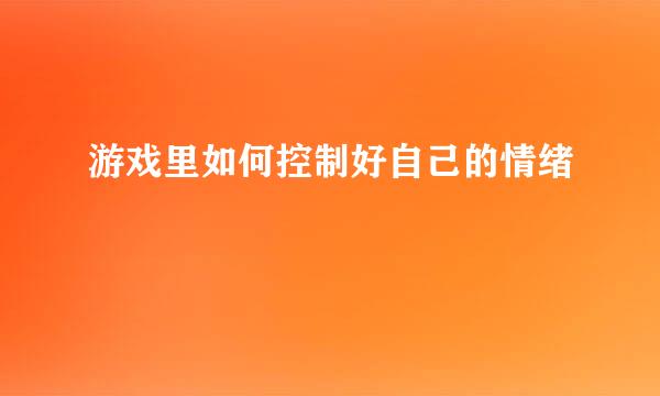 游戏里如何控制好自己的情绪