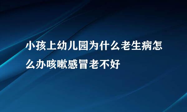 小孩上幼儿园为什么老生病怎么办咳嗽感冒老不好