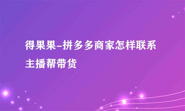 得果果-拼多多商家怎样联系主播帮带货